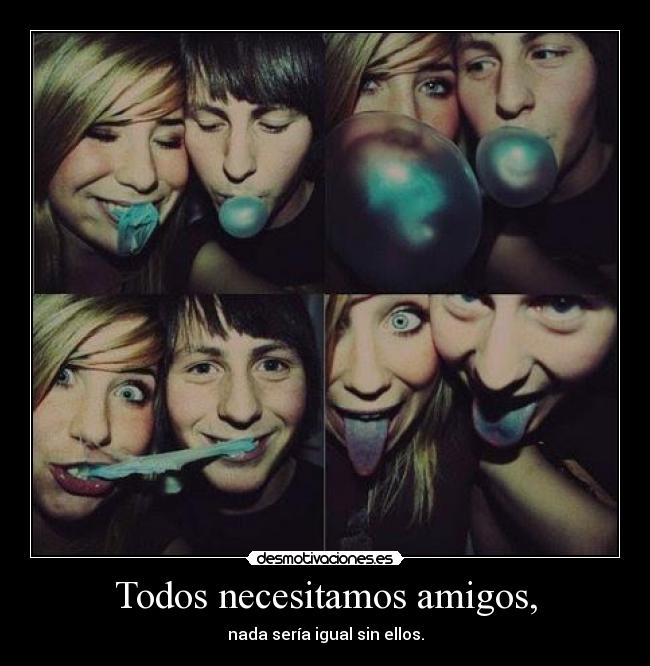 Todos necesitamos amigos, - nada sería igual sin ellos.