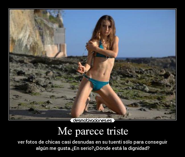 Me parece triste - ver fotos de chicas casi desnudas en su tuenti sólo para conseguir
algún me gusta.¿En serio?¿Dónde está la dignidad?