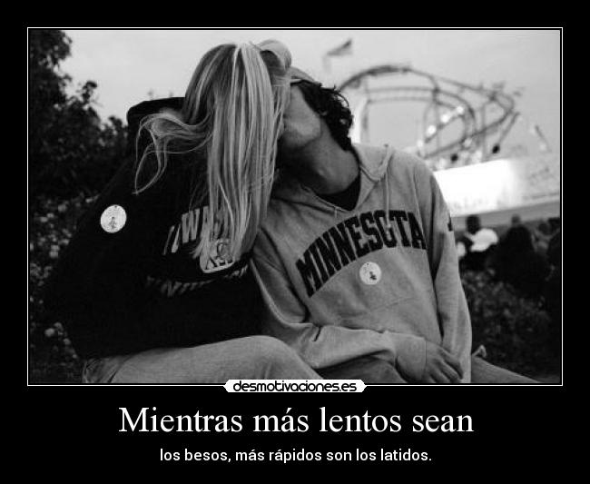 Mientras más lentos sean - los besos, más rápidos son los latidos.