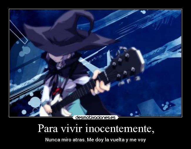Para vivir inocentemente, - Nunca miro atras. Me doy la vuelta y me voy