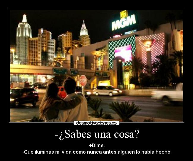 -¿Sabes una cosa? - +Dime.
-Que iluminas mi vida como nunca antes alguien lo había hecho.