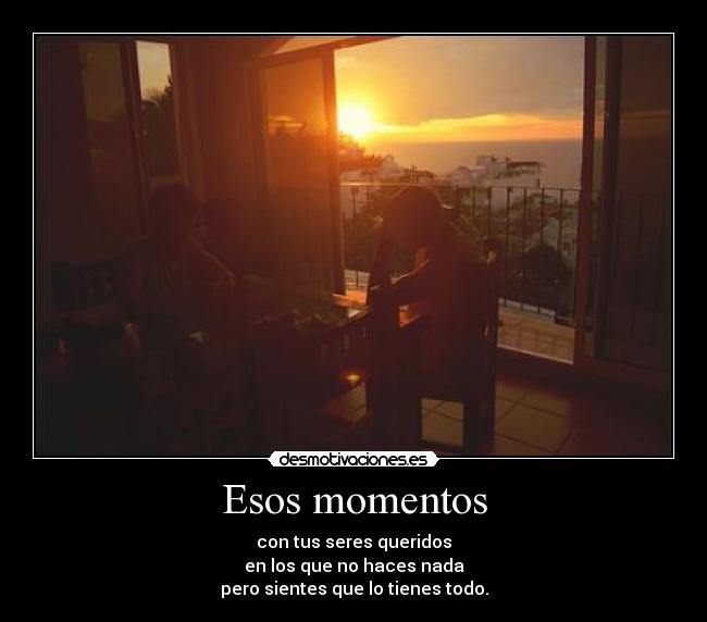 Esos momentos - con tus seres queridos
en los que no haces nada
pero sientes que lo tienes todo.