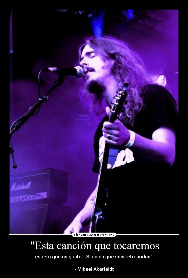 Esta canción que tocaremos - espero que os guste... Si no es que sois retrasados.
- Mikael Akerfeldt