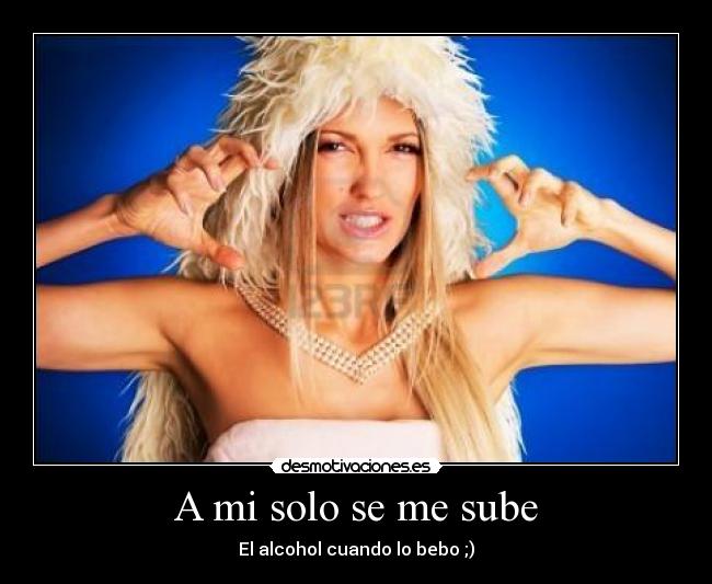 A mi solo se me sube - El alcohol cuando lo bebo ;)