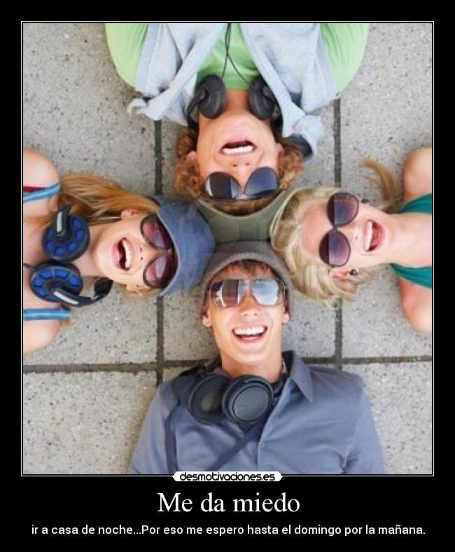 Me da miedo - ir a casa de noche...Por eso me espero hasta el domingo por la mañana.