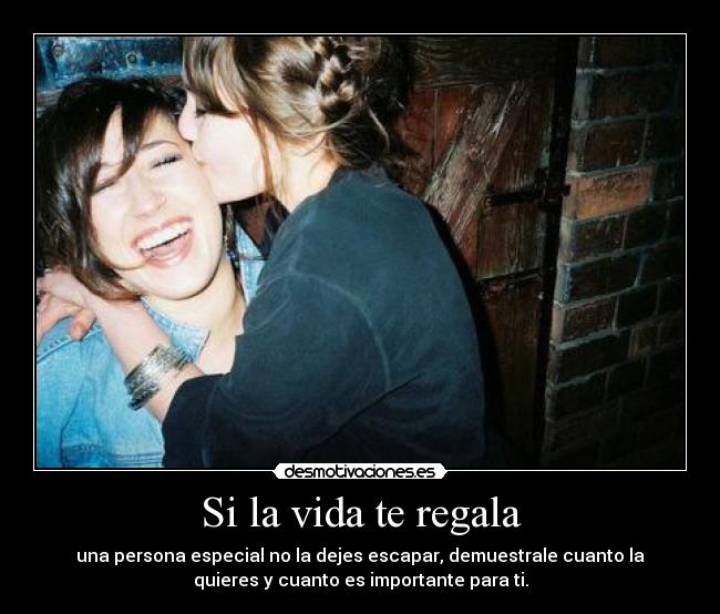 Si la vida te regala - una persona especial no la dejes escapar, demuestrale cuanto la
quieres y cuanto es importante para ti.