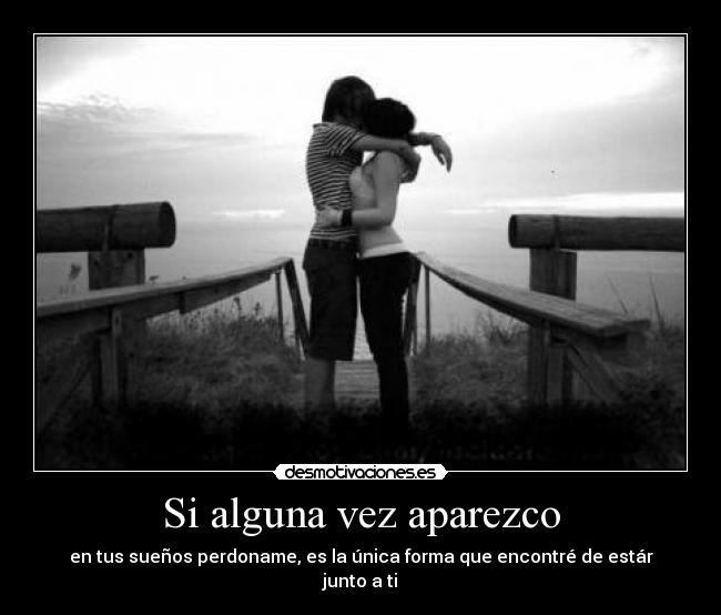Si alguna vez aparezco - en tus sueños perdoname, es la única forma que encontré de estár junto a ti