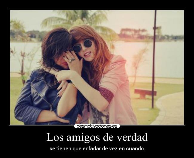 Los amigos de verdad - se tienen que enfadar de vez en cuando.