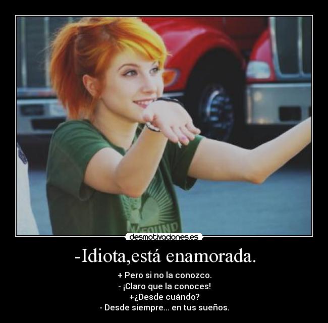 -Idiota,está enamorada. - + Pero si no la conozco.
- ¡Claro que la conoces!
+¿Desde cuándo?
- Desde siempre... en tus sueños.
