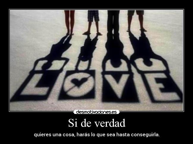 Si de verdad - quieres una cosa, harás lo que sea hasta conseguirla.