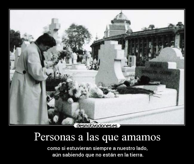 Personas a las que amamos - como si estuvieran siempre a nuestro lado,
aún sabiendo que no están en la tierra.