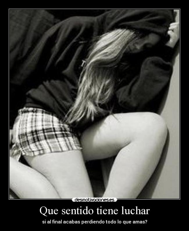 Que sentido tiene luchar - si al final acabas perdiendo todo lo que amas?