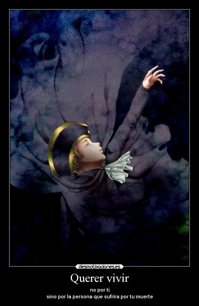Querer vivir - no por ti
sino por la persona que sufrira por tu muerte