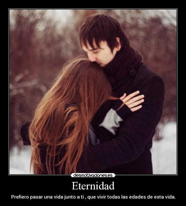 Eternidad - Prefiero pasar una vida junto a ti , que vivir todas las edades de esta vida.