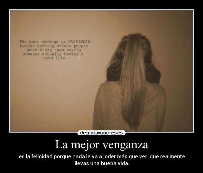 La mejor venganza - es la felicidad porque nada le va a joder más que ver que realmente
llevas una buena vida.