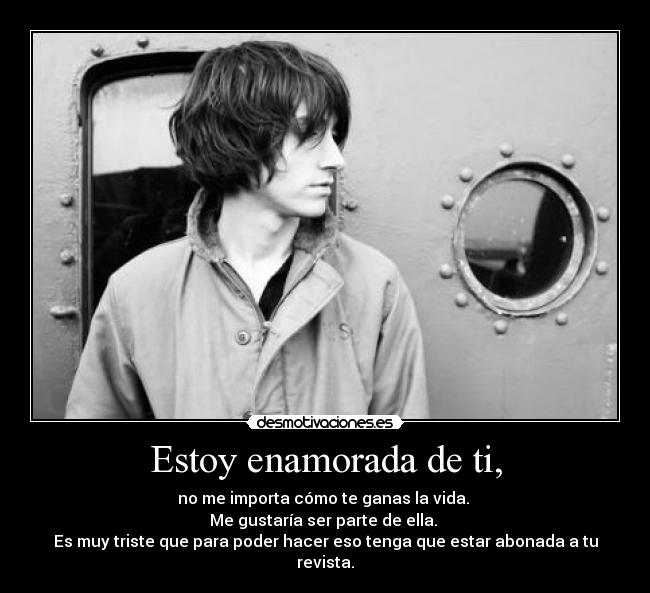 Estoy enamorada de ti, - no me importa cómo te ganas la vida.
Me gustaría ser parte de ella.
Es muy triste que para poder hacer eso tenga que estar abonada a tu revista.