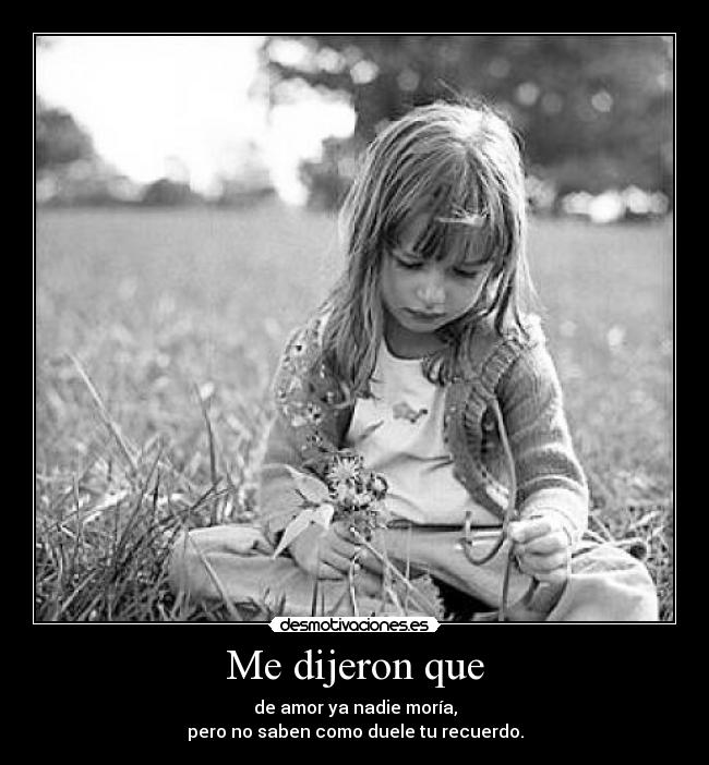 Me dijeron que - de amor ya nadie moría,
pero no saben como duele tu recuerdo.