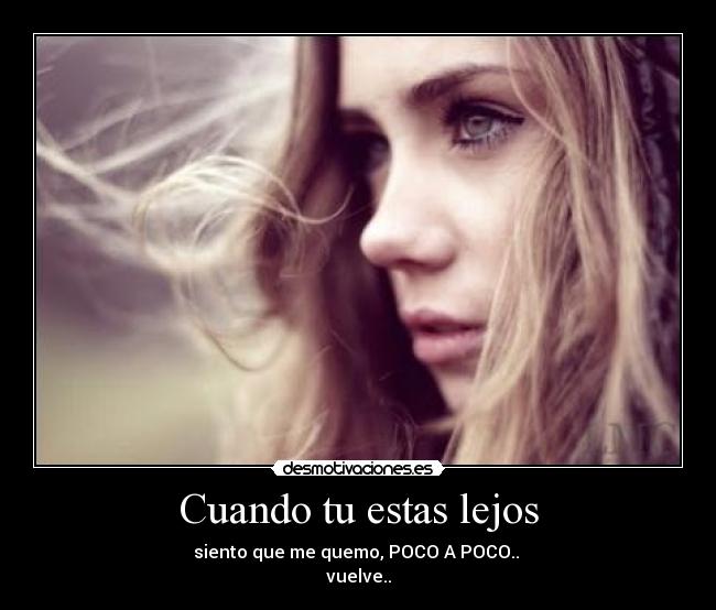 Cuando tu estas lejos - siento que me quemo, POCO A POCO.. 
vuelve..