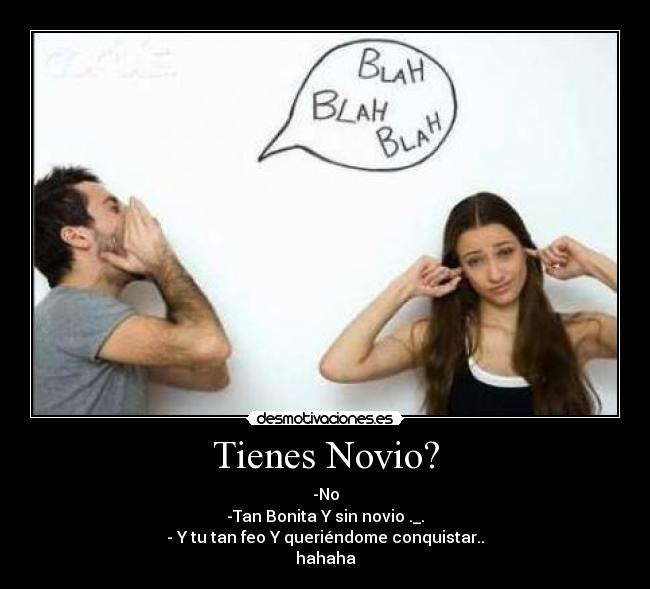Tienes Novio? - -No
-Tan Bonita Y sin novio ._.
- Y tu tan feo Y queriéndome conquistar..
hahaha