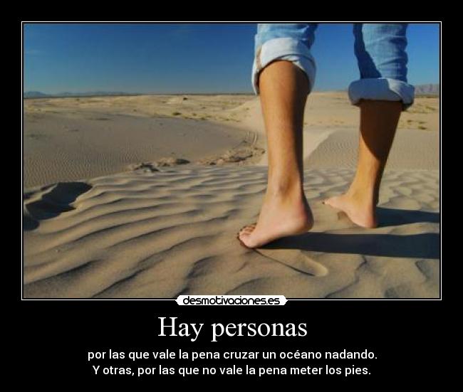 Hay personas - por las que vale la pena cruzar un océano nadando.
Y otras, por las que no vale la pena meter los pies.