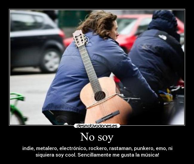 No soy - indie, metalero, electrónico, rockero, rastaman, punkero, emo, ni
siquiera soy cool. Sencillamente me gusta la música!