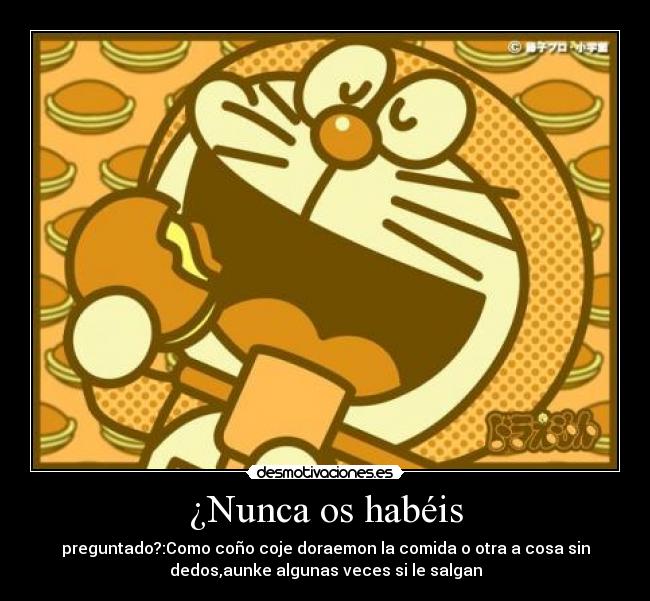 ¿Nunca os habéis - preguntado?:Como coño coje doraemon la comida o otra a cosa sin
dedos,aunke algunas veces si le salgan