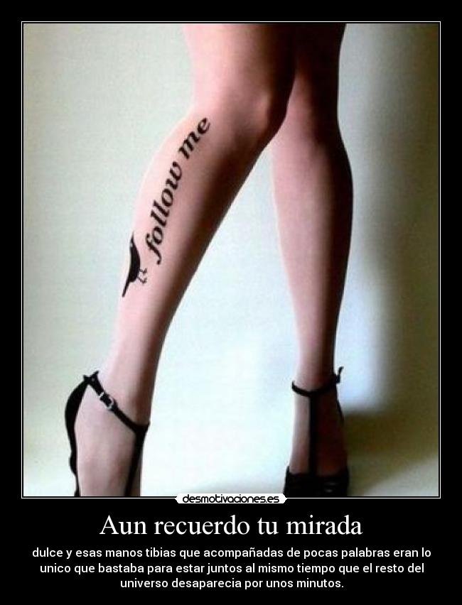 Aun recuerdo tu mirada - dulce y esas manos tibias que acompañadas de pocas palabras eran lo
unico que bastaba para estar juntos al mismo tiempo que el resto del
universo desaparecia por unos minutos.