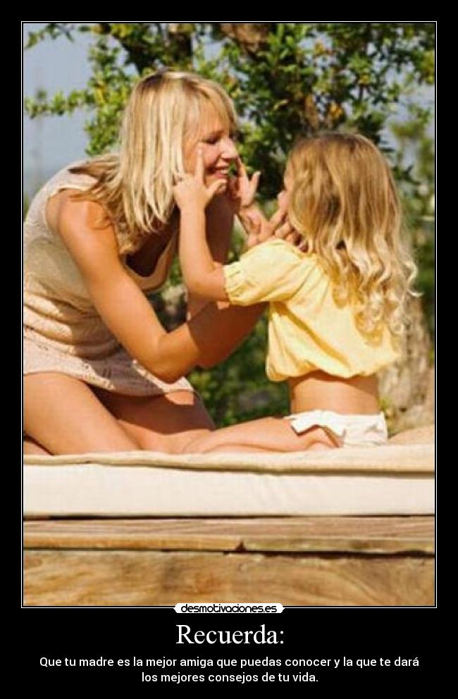 Recuerda: - Que tu madre es la mejor amiga que puedas conocer y la que te dará
los mejores consejos de tu vida.