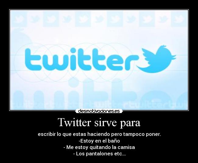 Twitter sirve para - escribir lo que estas haciendo pero tampoco poner.
-Estoy en el baño
- Me estoy quitando la camisa
- Los pantalones etc...