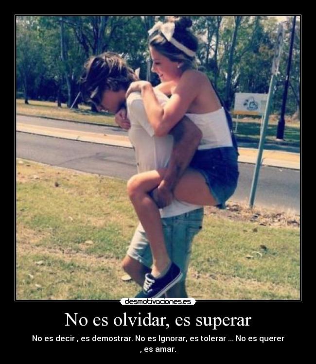 No es olvidar, es superar - No es decir , es demostrar. No es Ignorar, es tolerar ... No es querer , es amar.