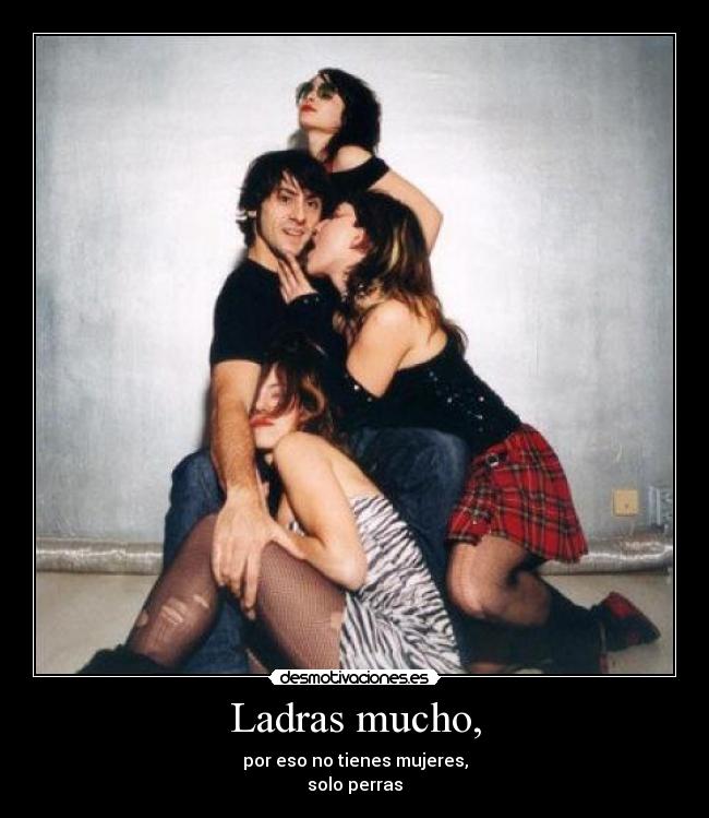 Ladras mucho, - por eso no tienes mujeres,
solo perras