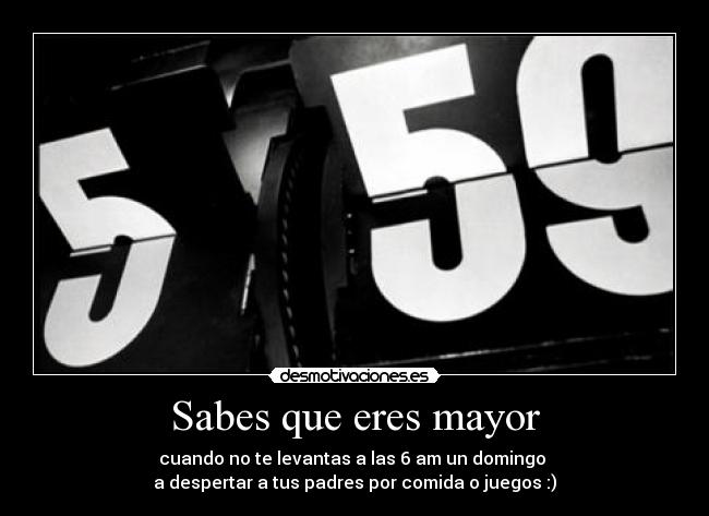 Sabes que eres mayor - cuando no te levantas a las 6 am un domingo 
a despertar a tus padres por comida o juegos :)