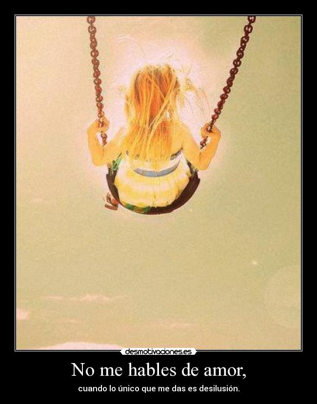 No me hables de amor, - cuando lo único que me das es desilusión.