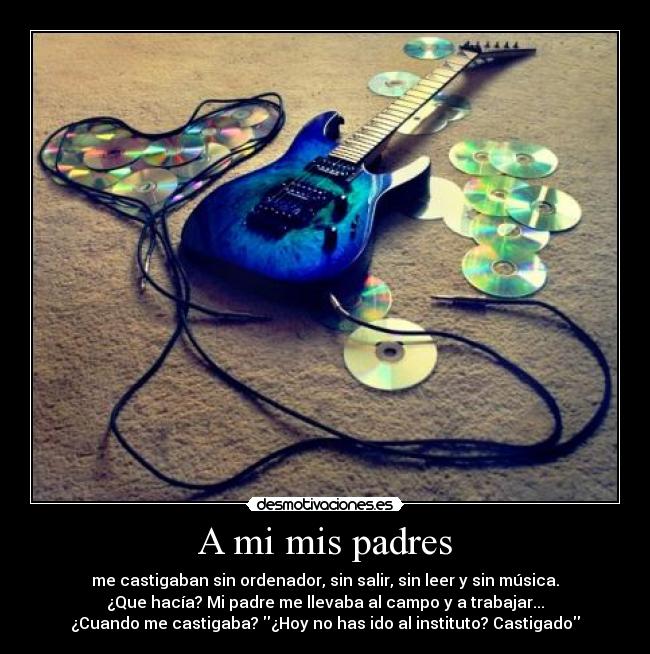 A mi mis padres - me castigaban sin ordenador, sin salir, sin leer y sin música.
¿Que hacía? Mi padre me llevaba al campo y a trabajar...
¿Cuando me castigaba? ¿Hoy no has ido al instituto? Castigado