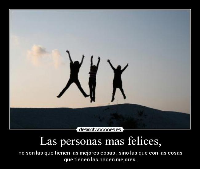 Las personas mas felices, - no son las que tienen las mejores cosas , sino las que con las cosas
que tienen las hacen mejores.
