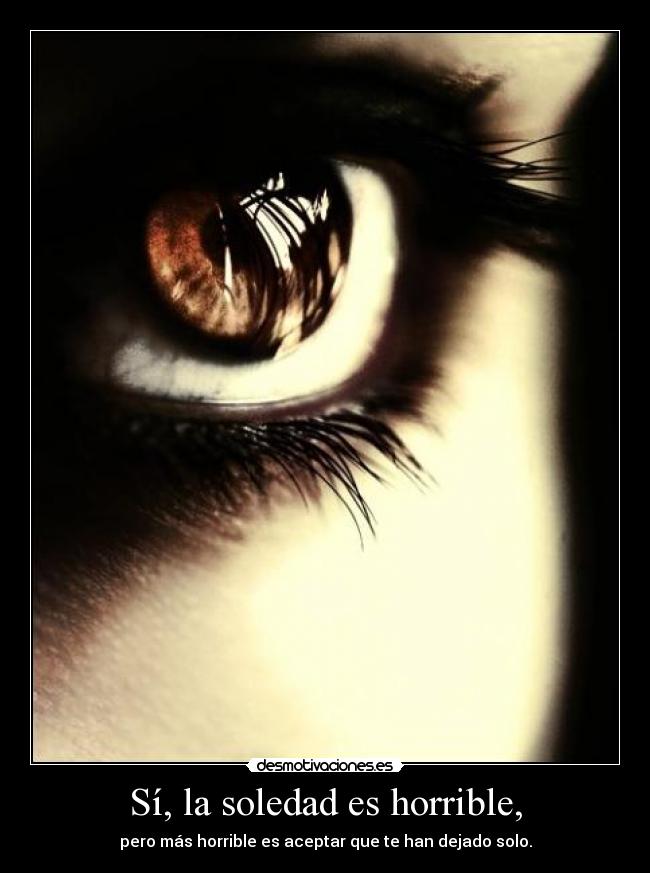 Sí, la soledad es horrible, -