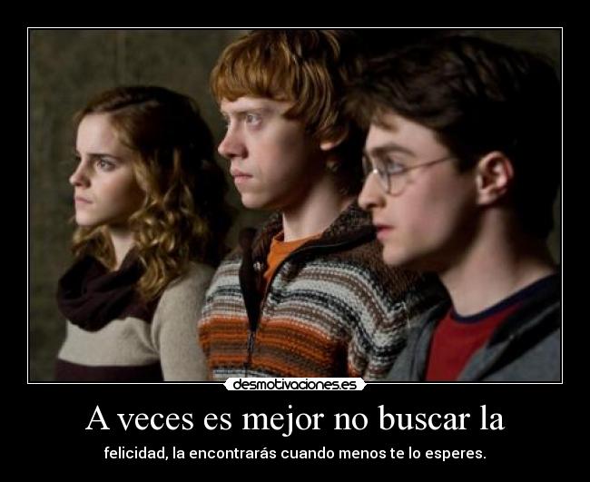 A veces es mejor no buscar la - felicidad, la encontrarás cuando menos te lo esperes.