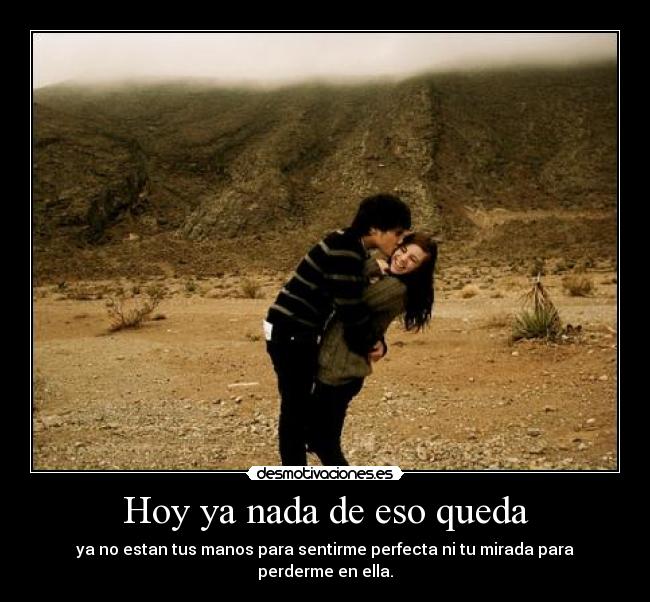 Hoy ya nada de eso queda - ya no estan tus manos para sentirme perfecta ni tu mirada para perderme en ella.