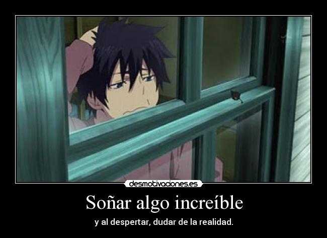 Soñar algo increíble - y al despertar, dudar de la realidad.