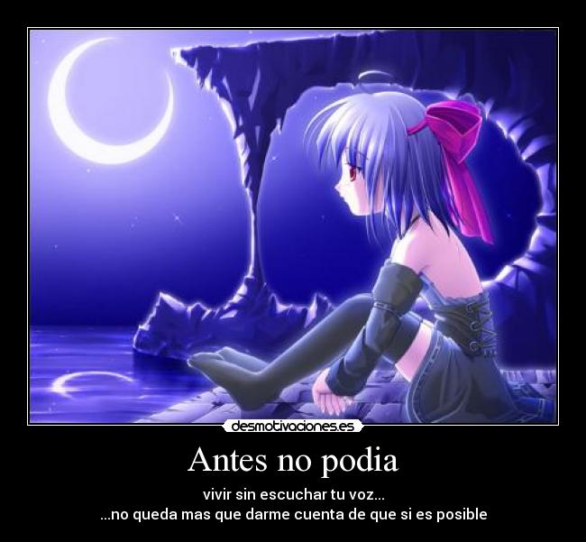 Antes no podia - vivir sin escuchar tu voz...
...no queda mas que darme cuenta de que si es posible