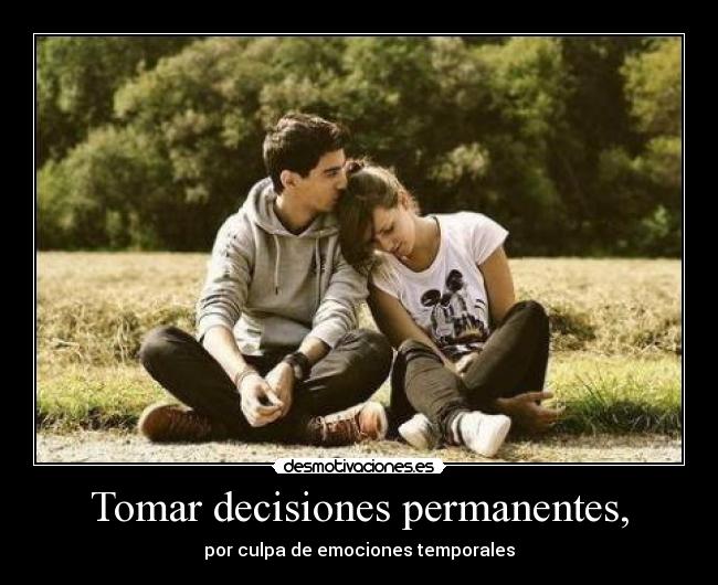 Tomar decisiones permanentes, - por culpa de emociones temporales