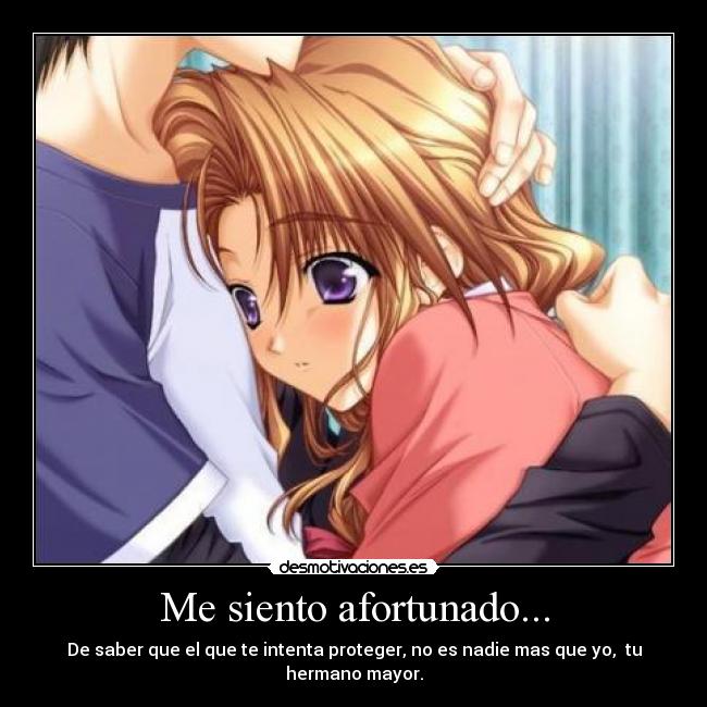 Me siento afortunado... - De saber que el que te intenta proteger, no es nadie mas que yo,  tu hermano mayor.