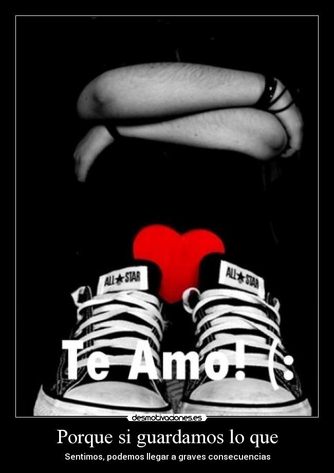 Porque si guardamos lo que - Sentimos, podemos llegar a graves consecuencias