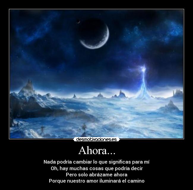 Ahora... - Nada podría cambiar lo que significas para mí
Oh, hay muchas cosas que podría decir
Pero solo abrázame ahora
Porque nuestro amor iluminará el camino