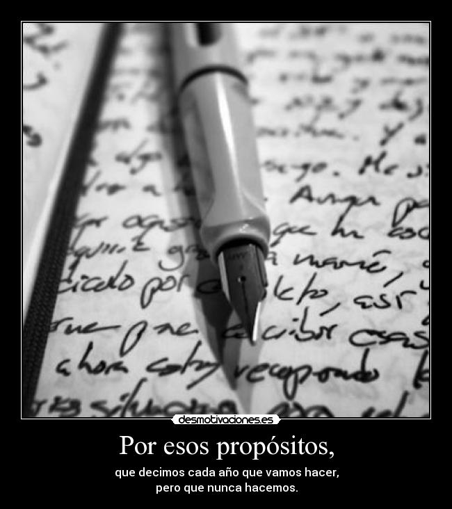 Por esos propósitos, - que decimos cada año que vamos hacer,
pero que nunca hacemos.