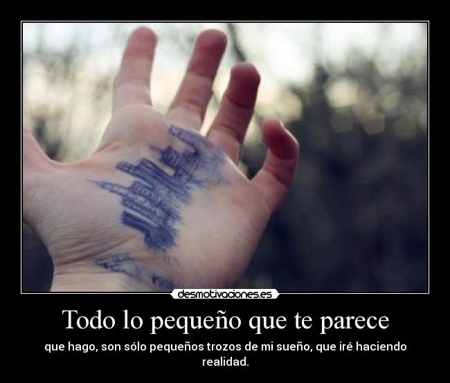 Todo lo pequeño que te parece - que hago, son sólo pequeños trozos de mi sueño, que iré haciendo realidad.