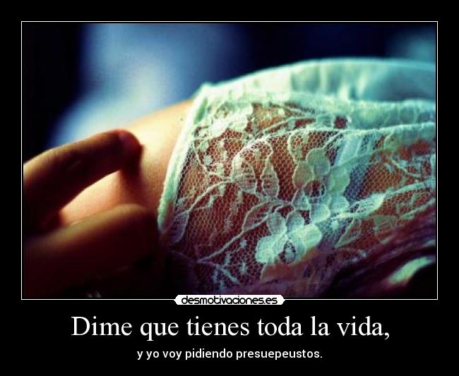 Dime que tienes toda la vida, -