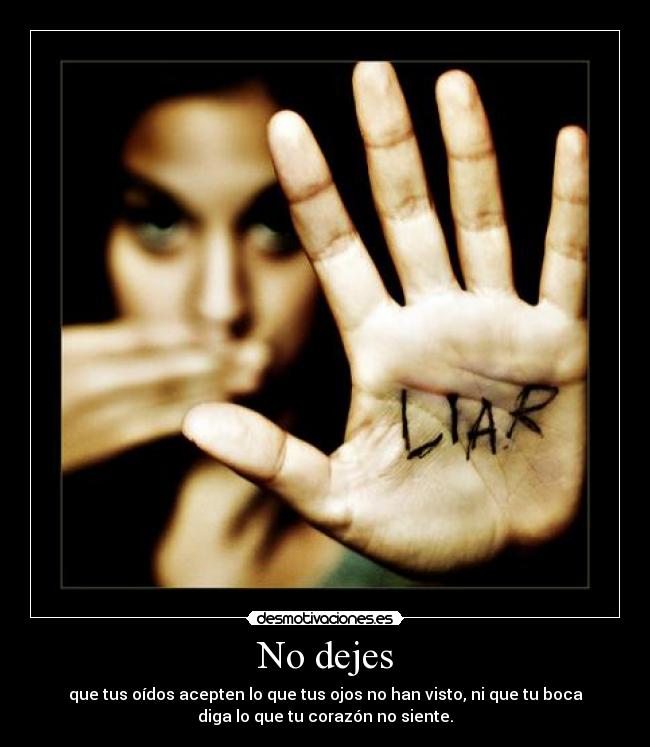 No dejes - que tus oídos acepten lo que tus ojos no han visto, ni que tu boca
diga lo que tu corazón no siente.