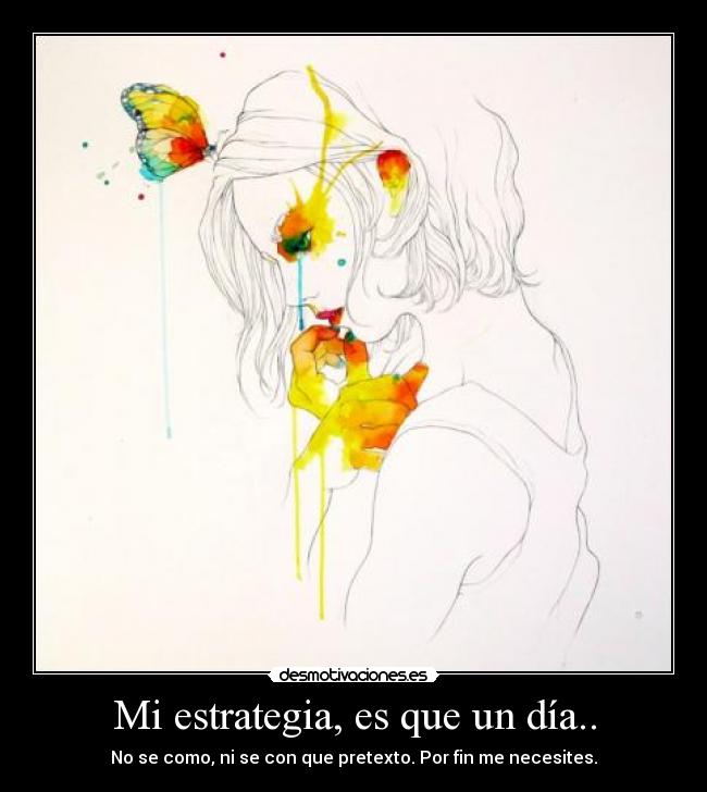 Mi estrategia, es que un día.. - No se como, ni se con que pretexto. Por fin me necesites.