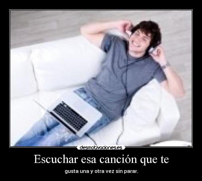 Escuchar esa canción que te - gusta una y otra vez sin parar.